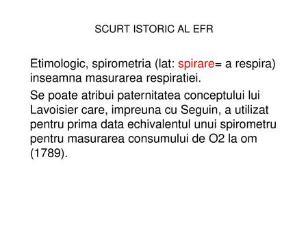 SCURT ISTORIC AL EFR Etimologic, spirometria (lat: spirare= a respira) inseamna masurarea respiratiei. Se poate atribui paternitatea conceptului lui Lavoisier.