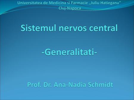 Universitatea de Medicina si Farmacie ,,Iuliu Hatieganu” Cluj-Napoca Sistemul nervos central -Generalitati- Prof. Dr. Ana-Nadia Schmidt.