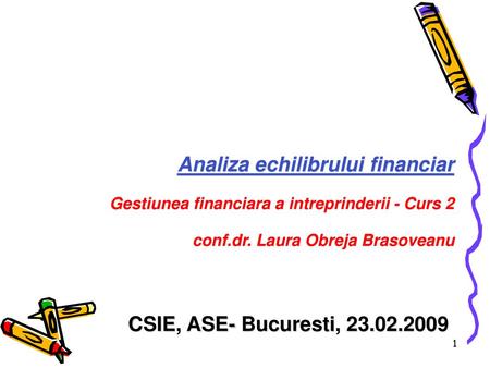 Analiza echilibrului financiar Gestiunea financiara a intreprinderii - Curs 2 conf.dr. Laura Obreja Brasoveanu CSIE, ASE- Bucuresti, 23.02.2009.
