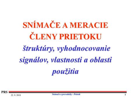 SNÍMAČE A MERACIE ČLENY PRIETOKU štruktúry, vyhodnocovanie signálov, vlastnosti a oblasti použitia PRS Snímače a prevodníky - Prietok 22. 9. 2018 1.