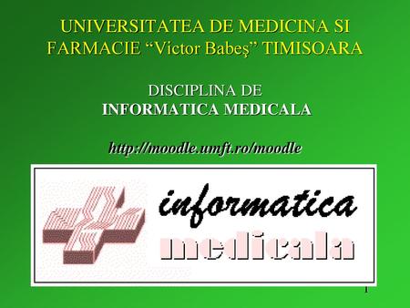 UNIVERSITATEA DE MEDICINA SI FARMACIE “Victor Babeş” TIMISOARA DISCIPLINA DE INFORMATICA MEDICALA http://moodle.umft.ro/moodle.