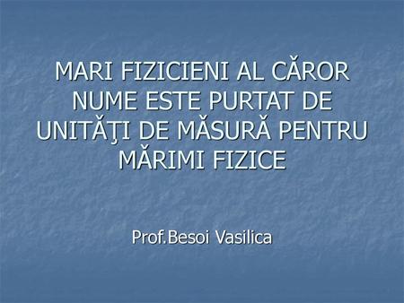MARI FIZICIENI AL CǍROR NUME ESTE PURTAT DE UNITǍŢI DE MǍSURǍ PENTRU MǍRIMI FIZICE Prof.Besoi Vasilica.