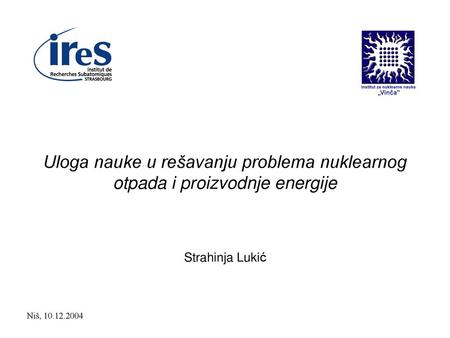 Uloga nauke u rešavanju problema nuklearnog otpada i proizvodnje energije Strahinja Lukić Niš, 10.12.2004.