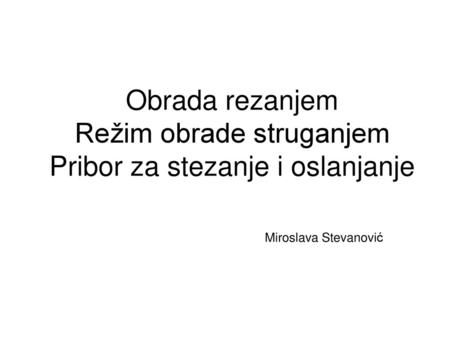 Obrada rezanjem Režim obrade struganjem Pribor za stezanje i oslanjanje 				 Miroslava Stevanović.