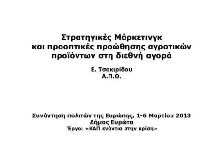 Στρατηγικές Μάρκετινγκ και προοπτικές προώθησης αγροτικών προϊόντων στη διεθνή αγορά Ε. Τσακιρίδου Α.Π.Θ. Συνάντηση πολιτών της Ευρώπης, 1-6 Μαρτίου 2013.