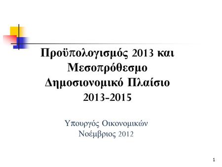 Υ π ουργός Οικονομικών Νοέμβριος 2012 Προϋ π ολογισμός 2013 και Μεσο π ρόθεσμο Δημοσιονομικό Πλαίσιο 2013-2015 1.