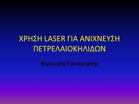 ΧΡΗΣΗ LASER ΓΙΑ ΑΝΙΧΝΕΥΣΗ ΠΕΤΡΕΛΑΙΟΚΗΛΙΔΩΝ Βεργυρής Παναγιώτης.