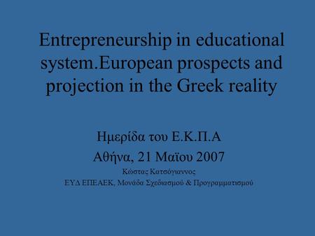 Entrepreneurship in educational system.European prospects and projection in the Greek reality Ημερίδα του E.K.Π.Α Αθήνα, 21 Μαϊου 2007 Κώστας Κατσόγιαννος.