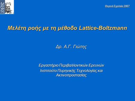 Μελέτη ροής με τη μέθοδο Lattice-Boltzmann Δρ. Α.Γ. Γιώτης Εργαστήριο Περιβαλλοντικών Ερευνών Ινστιτούτο Πυρηνικής Τεχνολογίας και Ακτινοπροστασίας Θερινό.