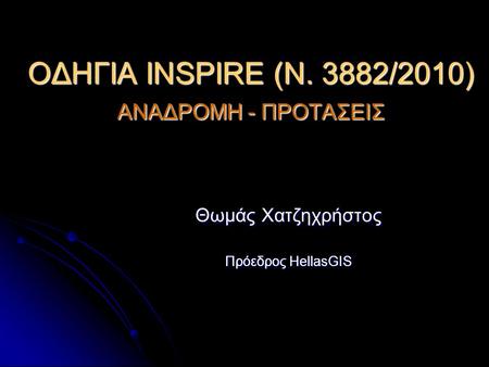 ΟΔΗΓΙΑ INSPIRE (N. 3882/2010) ΑΝΑΔΡΟΜΗ - ΠΡΟΤΑΣΕΙΣ Θωμάς Χατζηχρήστος Πρόεδρος HellasGIS.