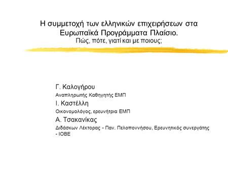 Η συμμετοχή των ελληνικών επιχειρήσεων στα Ευρωπαϊκά Προγράμματα Πλαίσιο. Πώς, πότε, γιατί και με ποιους; Γ. Καλογήρου Αναπληρωτής Καθηγητής ΕΜΠ Ι. Καστέλλη.