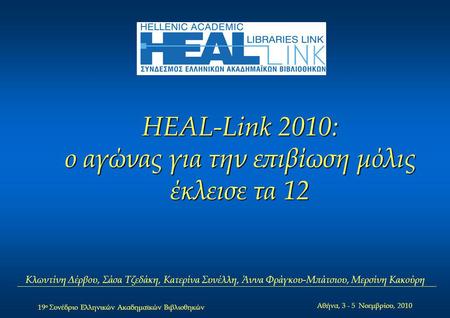 19 ο Συνέδριο Ελληνικών Ακαδημαϊκών Βιβλιοθηκών Αθήνα, 3 - 5 Νοεμβρίου, 2010 HEAL-Link 2010: ο αγώνας για την επιβίωση μόλις έκλεισε τα 12 Κλωντίνη Δέρβου,