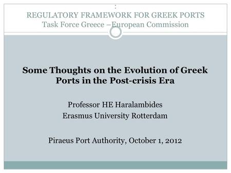 : REGULATORY FRAMEWORK FOR GREEK PORTS Task Force Greece –European Commission Some Thoughts on the Evolution of Greek Ports in the Post-crisis Era Professor.