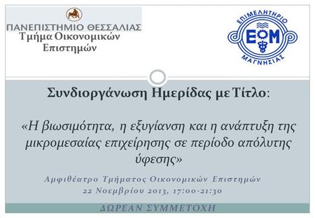 Αμφιθέατρο Τμήματος Οικονομικών Επιστημών 22 Νοεμβρίου 2013, 17:00-21:30 Συνδιοργάνωση Ημερίδας με Τίτλο: «Η βιωσιμότητα, η εξυγίανση και η ανάπτυξη της.