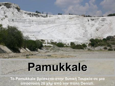 Pamukkale Το Pamukkale βρίσκεται στην δυτική Τουρκία σε μια απόσταση 20 χλμ από την πόλη Denizli.