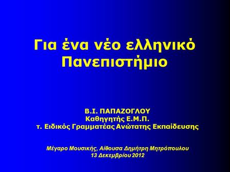 Για ένα νέο ελληνικό Πανεπιστήμιο Β.Ι. ΠΑΠΑΖΟΓΛΟΥ Καθηγητής Ε.Μ.Π. τ. Ειδικός Γραμματέας Ανώτατης Εκπαίδευσης Μέγαρο Μουσικής, Αίθουσα Δημήτρη Μητρόπουλου.