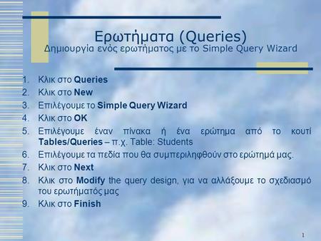 Ερωτήματα (Queries) Δημιουργία ενός ερωτήματος με το Simple Query Wizard 1.Κλικ στο Queries 2.Κλικ στο New 3.Επιλέγουμε το Simple Query Wizard 4.Κλικ στο.