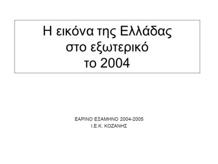 Η εικόνα της Ελλάδας στο εξωτερικό το 2004 ΕΑΡΙΝΟ ΕΞΑΜΗΝΟ 2004-2005 Ι.Ε.Κ. ΚΟΖΑΝΗΣ.