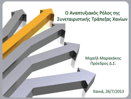 O Αναπτυξιακός Ρόλος της Συνεταιριστικής Τράπεζας Χανίων Μιχαήλ Μαρακάκης Πρόεδρος Δ.Σ. Χανιά, 26/7/2013.