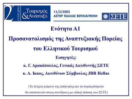 Ενότητα Α1 Προσανατολισμός της Αναπτυξιακής Πορείας του Ελληνικού Τουρισμού Εισηγητές: κ. Γ. Δρακόπουλος, Γενικός Διευθυντής ΣΕΤΕ κ. Α. Ικκος, Διευθύνων.