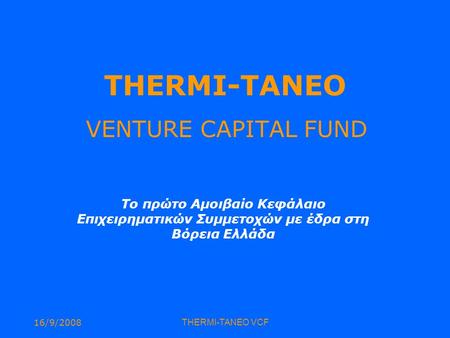 16/9/2008THERMI-TANEO VCF THERMI-TANEO VENTURE CAPITAL FUND Το πρώτο Αμοιβαίο Κεφάλαιο Επιχειρηματικών Συμμετοχών με έδρα στη Βόρεια Ελλάδα.