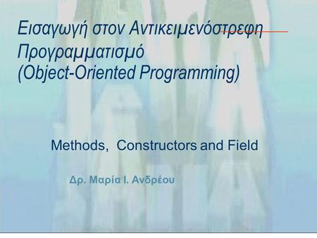 Δρ. Μαρία Ι. Ανδρέου Εισαγωγή στον Αντικειμενόστρεφη Προγραμματισμό (Object-Oriented Programming) Methods, Constructors and Field.