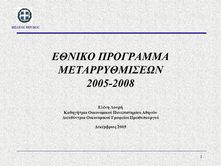 HELLENIC REPUBLIC 1 ΕΘΝΙΚΟ ΠΡΟΓΡΑΜΜΑ ΜΕΤΑΡΡΥΘΜΙΣΕΩΝ 2005-2008 Ελένη Λουρή Καθηγήτρια Οικονομικού Πανεπιστημίου Αθηνών Διευθύντρια Οικονομικού Γραφείου.