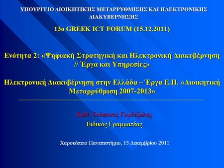 13o GREEK ICT FORUM (15.12.2011) Ενότητα 2: «Ψηφιακή Στρατηγική και Ηλεκτρονική Διακυβέρνηση // Έργα και Υπηρεσίες» Ηλεκτρονική Διακυβέρνηση στην Ελλάδα.