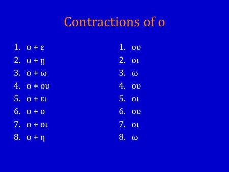 Contractions of ο 1.ο + ε 2.ο + ῃ 3.ο + ω 4.ο + ου 5.ο + ει 6.ο + ο 7.ο + οι 8.ο + η 1.ου 2.οι 3.ω 4.ου 5.οι 6.ου 7.οι 8.ω.