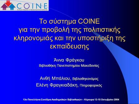 13ο Πανελλήνιο Συνέδριο Ακαδημαϊκών Βιβλιοθηκών – Κέρκυρα 13-15 Οκτωβρίου 2004 Το σύστημα COINE για την προβολή της πολιτιστικής κληρονομιάς και την υποστήριξη.
