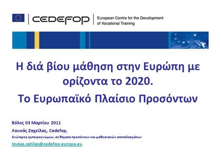 1 Η διά βίου μάθηση στην Ευρώπη με ορίζοντα το 2020. Το Ευρωπαϊκό Πλαίσιο Προσόντων Βόλος 03 Μαρτίου 2011 Λουκάς Ζαχείλας, Cedefop, Ανώτερος εμπειρογνώμων,