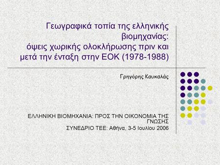 Γεωγραφικά τοπία της ελληνικής βιομηχανίας: όψεις χωρικής ολοκλήρωσης πριν και μετά την ένταξη στην ΕΟΚ (1978-1988) Γρηγόρης Καυκαλάς ΕΛΛΗΝΙΚΗ ΒΙΟΜΗΧΑΝΙΑ: