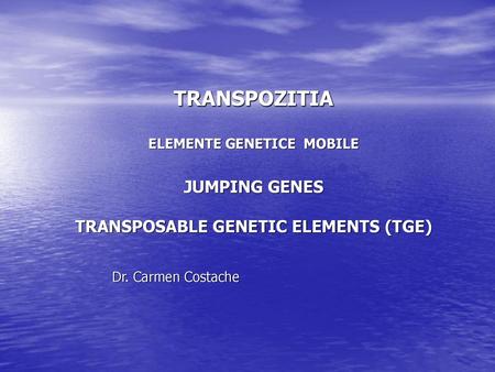TRANSPOZITIA ELEMENTE GENETICE MOBILE JUMPING GENES TRANSPOSABLE GENETIC ELEMENTS (TGE) Dr. Carmen Costache.