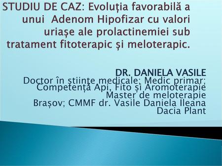 STUDIU DE CAZ: Evoluția favorabilă a unui Adenom Hipofizar cu valori uriașe ale prolactinemiei sub tratament fitoterapic și meloterapic. DR. DANIELA VASILE.