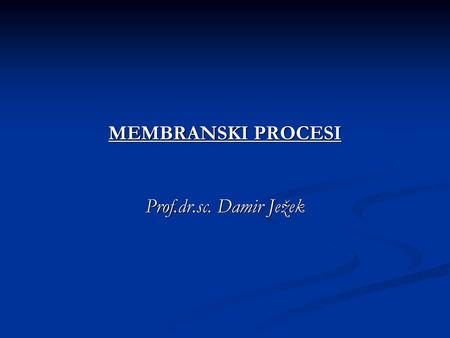 MEMBRANSKI PROCESI Prof.dr.sc. Damir Ježek.