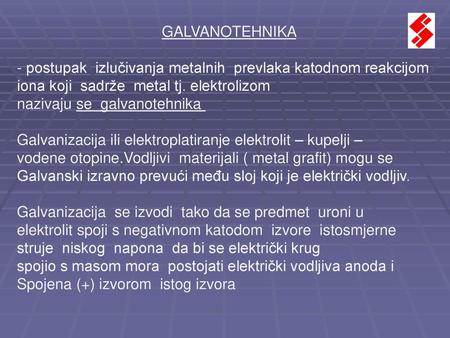 GALVANOTEHNIKA - postupak izlučivanja metalnih prevlaka katodnom reakcijom iona koji sadrže metal tj. elektrolizom nazivaju se galvanotehnika Galvanizacija.