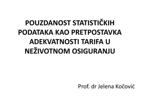 POUZDANOST STATISTIČKIH PODATAKA KAO PRETPOSTAVKA ADEKVATNOSTI TARIFA U NEŽIVOTNOM OSIGURANJU Prof. dr Jelena Kočović.