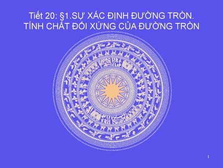 Tiết 20: §1.SỰ XÁC ĐỊNH ĐƯỜNG TRÒN. TÍNH CHẤT ĐỐI XỨNG CỦA ĐƯỜNG TRÒN