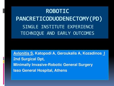 ROBOTIC PANCRETICODUODENECTOMY(PD) SINGLE INSTITUTE EXPERIENCE TECHNIQUE AND EARLY OUTCOMES Avlonitis S, Katopodi A, Geroukalis A, Kozadinos I 2nd.