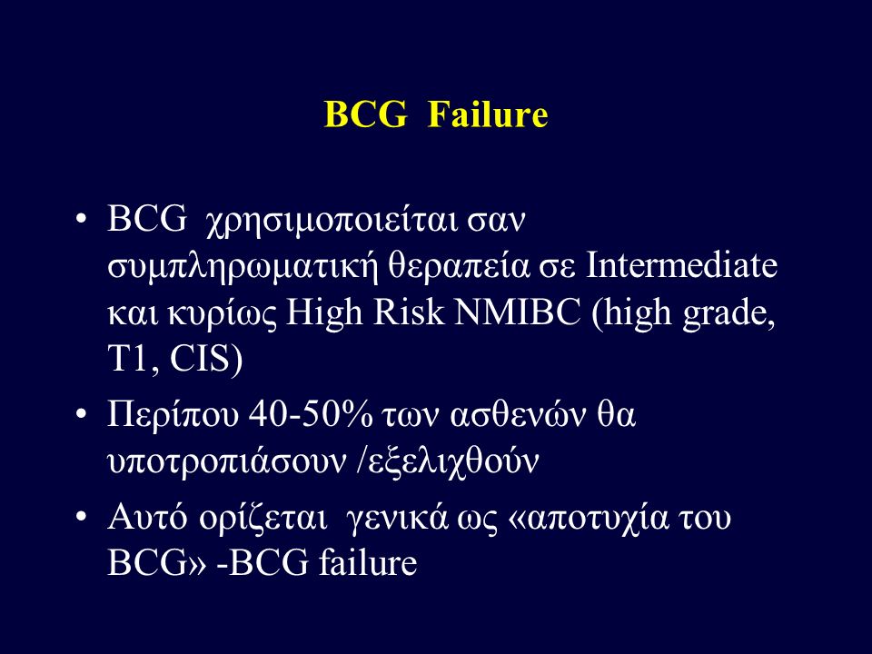 BCG Failure BCG χρησιμοποιείται σαν συμπληρωματική θεραπεία σε Intermediate και κυρίως High Risk NMIBC (high grade, T1, CIS)