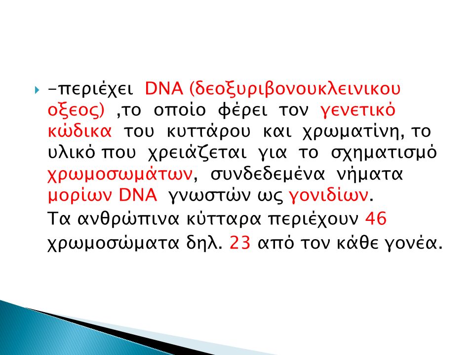 -περιέχει DNA (δεοξυριβονουκλεινικου οξεος) ,το οποίο φέρει τον γενετικό κώδικα του κυττάρου και χρωματίνη, το υλικό που χρειάζεται για το σχηματισμό χρωμοσωμάτων, συνδεδεμένα νήματα μορίων DNA γνωστών ως γονιδίων.