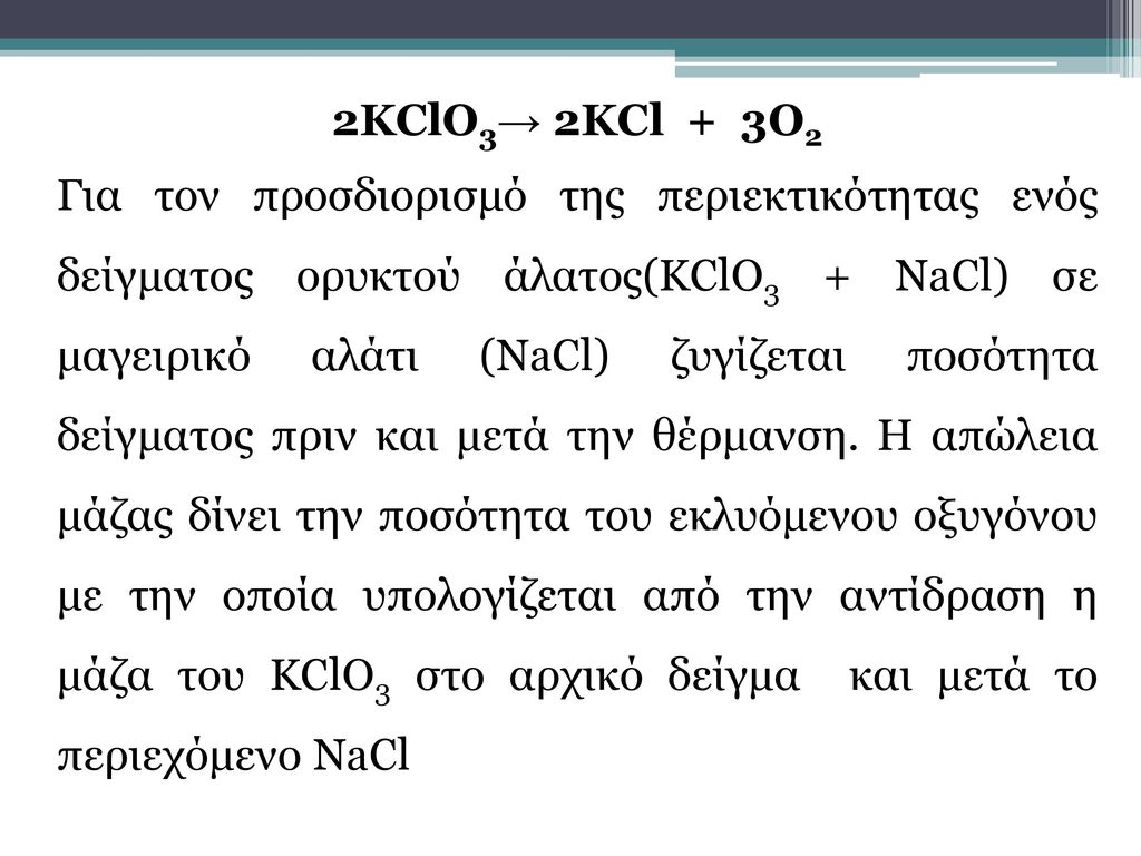 2KClO3→ 2KCl + 3O2 Για τον προσδιορισμό της περιεκτικότητας ενός δείγματος ορυκτού άλατος(KClO3 + NaCl) σε μαγειρικό αλάτι (NaCl) ζυγίζεται ποσότητα δείγματος πριν και μετά την θέρμανση.