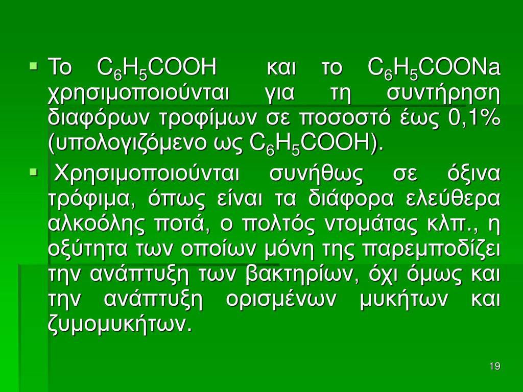 Το C6H5COOΗ και το C6H5COONa χρησιμοποιούνται για τη συντήρηση διαφόρων τροφίμων σε ποσοστό έως 0,1% (υπολογιζόμενο ως C6H5COOH).