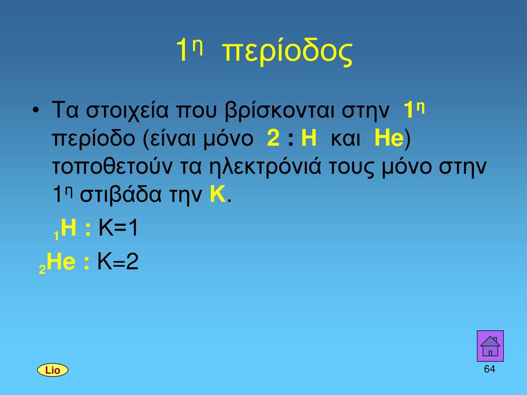 1η περίοδος Τα στοιχεία που βρίσκονται στην 1η περίοδο (είναι μόνο 2 : Η και He) τοποθετούν τα ηλεκτρόνιά τους μόνο στην 1η στιβάδα την Κ.