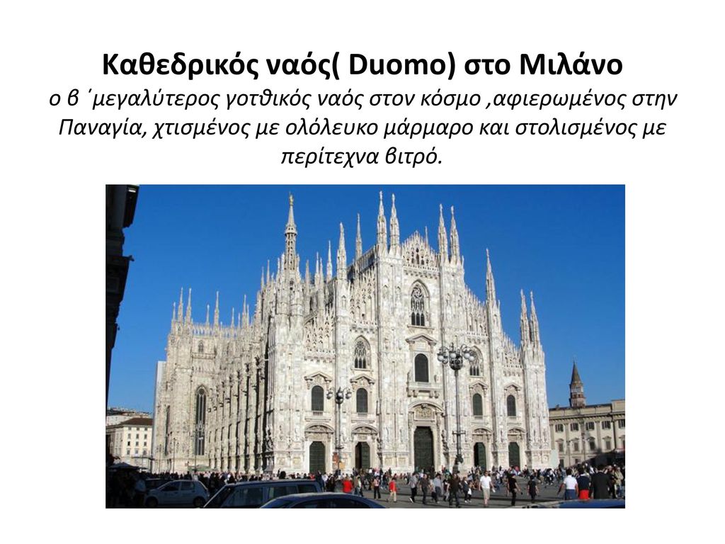 Καθεδρικός ναός( Duomo) στο Μιλάνο ο β ΄μεγαλύτερος γοτθικός ναός στον κόσμο ,αφιερωμένος στην Παναγία, χτισμένος με ολόλευκο μάρμαρο και στολισμένος με περίτεχνα βιτρό.