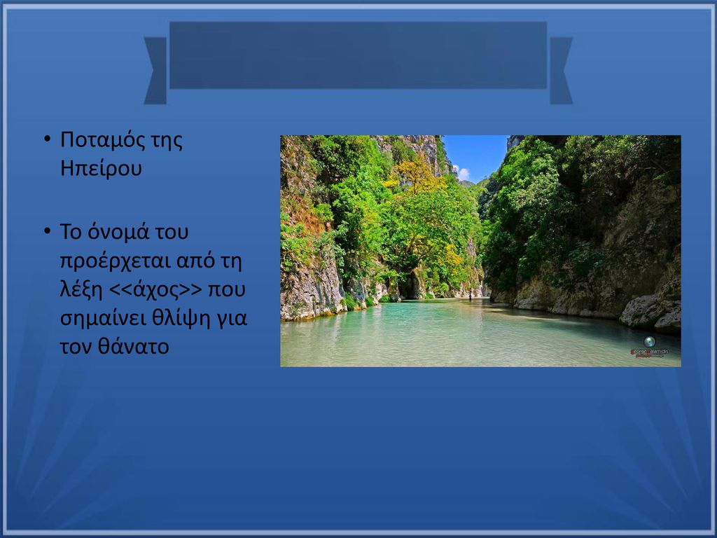 Ποταμός της Ηπείρου Το όνομά του προέρχεται από τη λέξη <<άχος>> που σημαίνει θλίψη για τον θάνατο