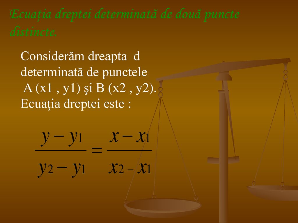 Ecuaţia dreptei determinată de două puncte distincte.