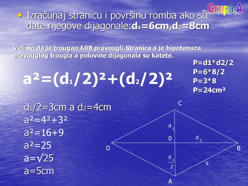 Grupa A Izračunaj stranicu i površinu romba ako su date njegove dijagonale:d1=6cm,d2=8cm.