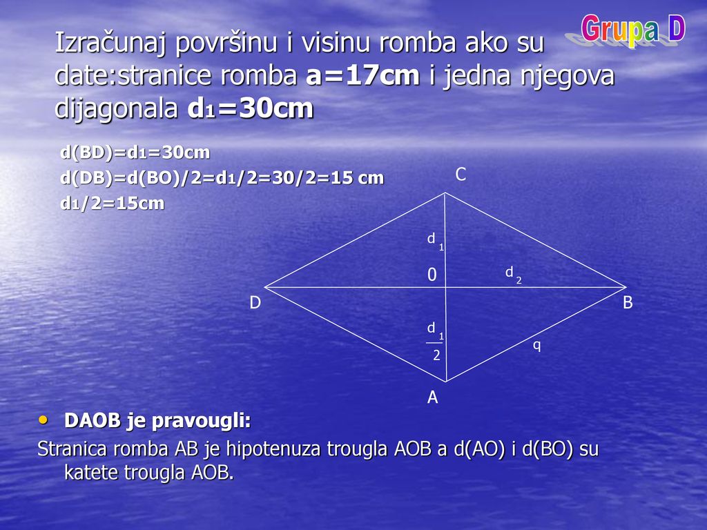 Grupa D Izračunaj površinu i visinu romba ako su date:stranice romba a=17cm i jedna njegova dijagonala d1=30cm.
