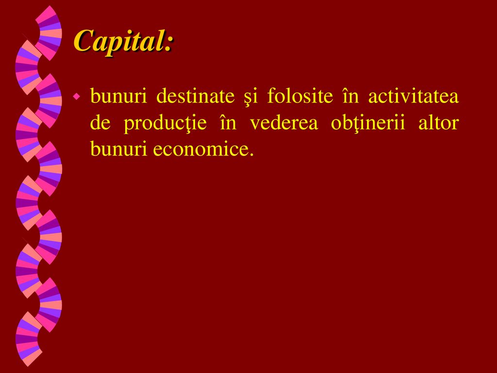 Capital: bunuri destinate şi folosite în activitatea de producţie în vederea obţinerii altor bunuri economice.